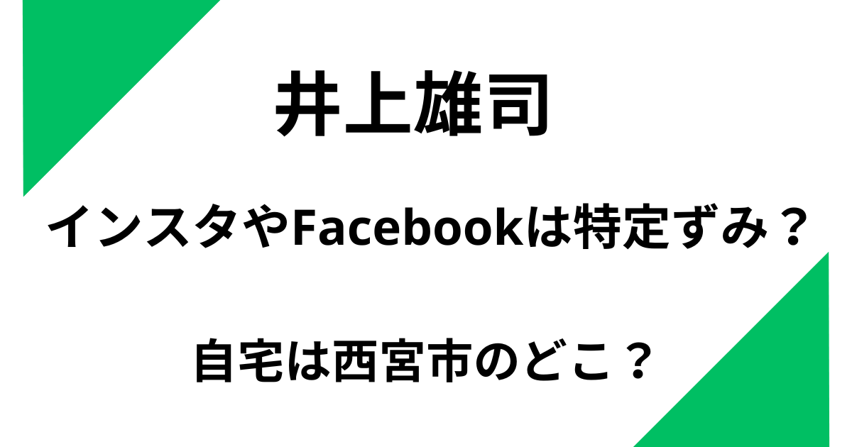 井上雄司のインスタやFacebookは特定ずみ？自宅は西宮市のどこ？