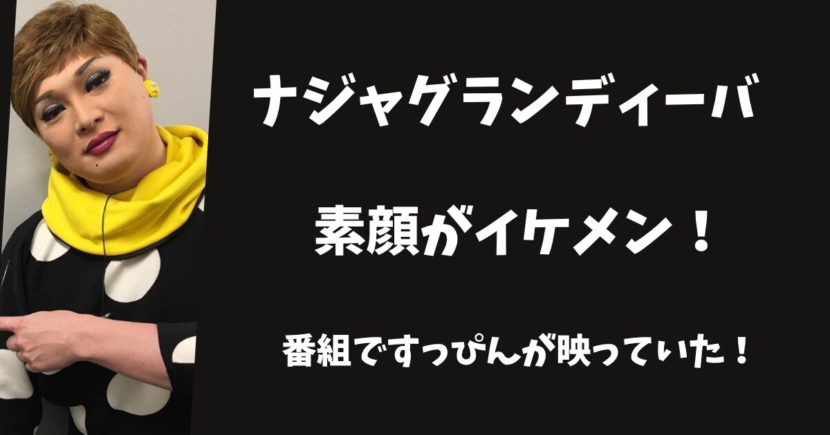 ナジャグランディーバの素顔はイケメン！番組ですっぴんが映っていた！