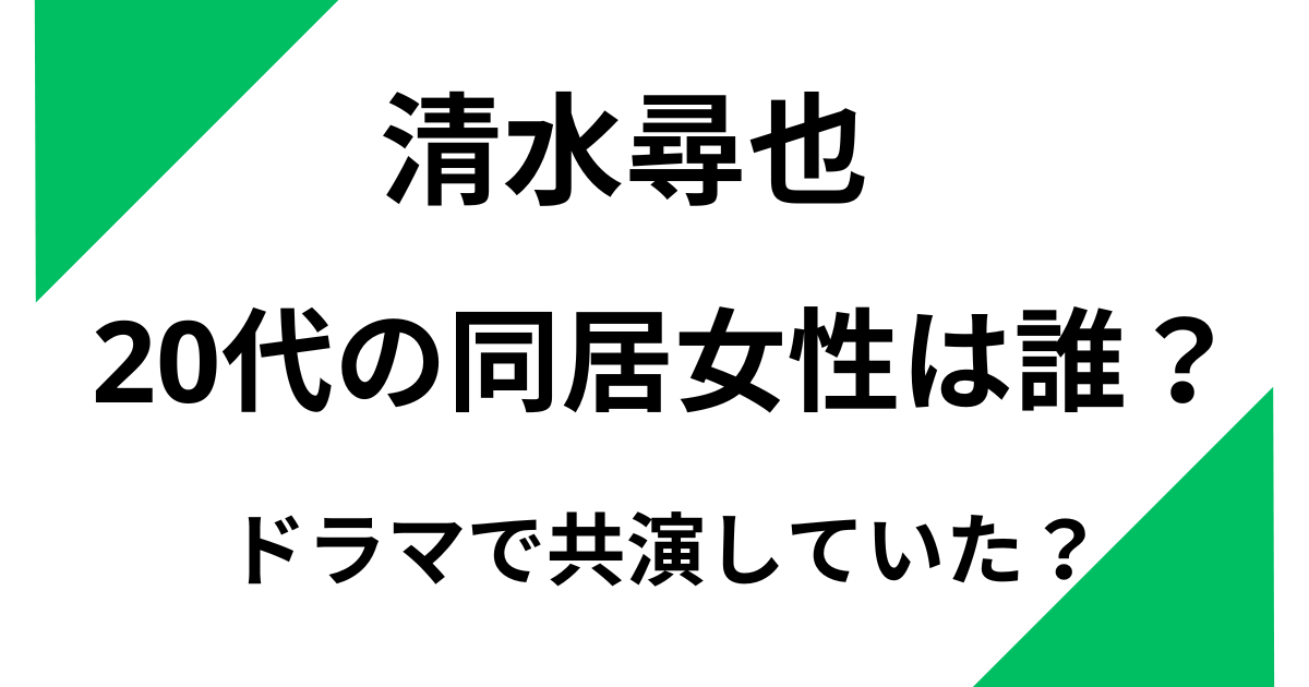 清水尋也と同居していた20代女性は誰？ドラマで共演していた？