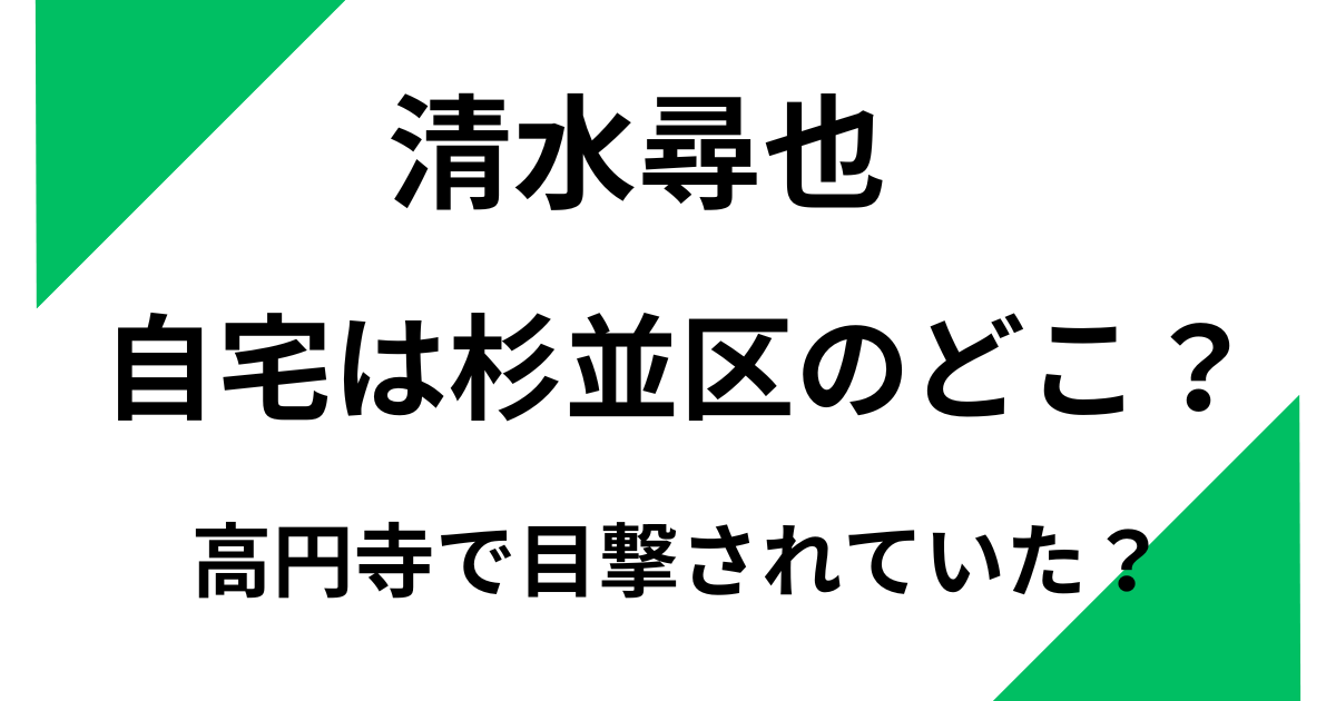 清水尋也の自宅は杉並区のどこ？高円寺で目撃されていた？