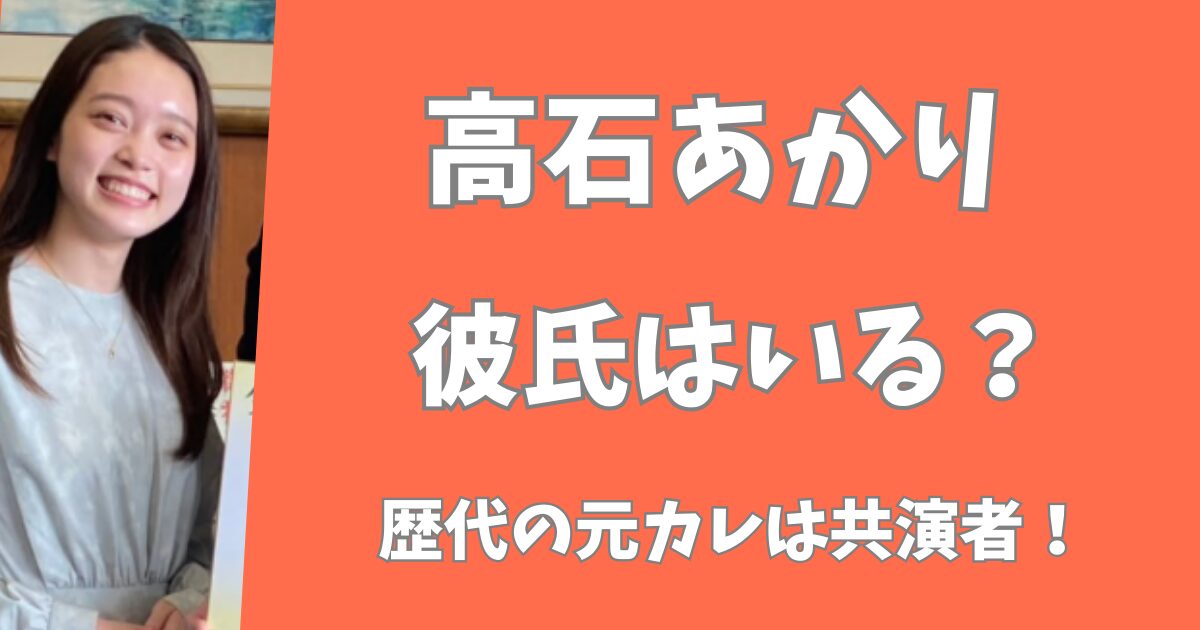 【2025年最新】高石あかりに彼氏はいる？歴代の元カレ3人は共演者だった！