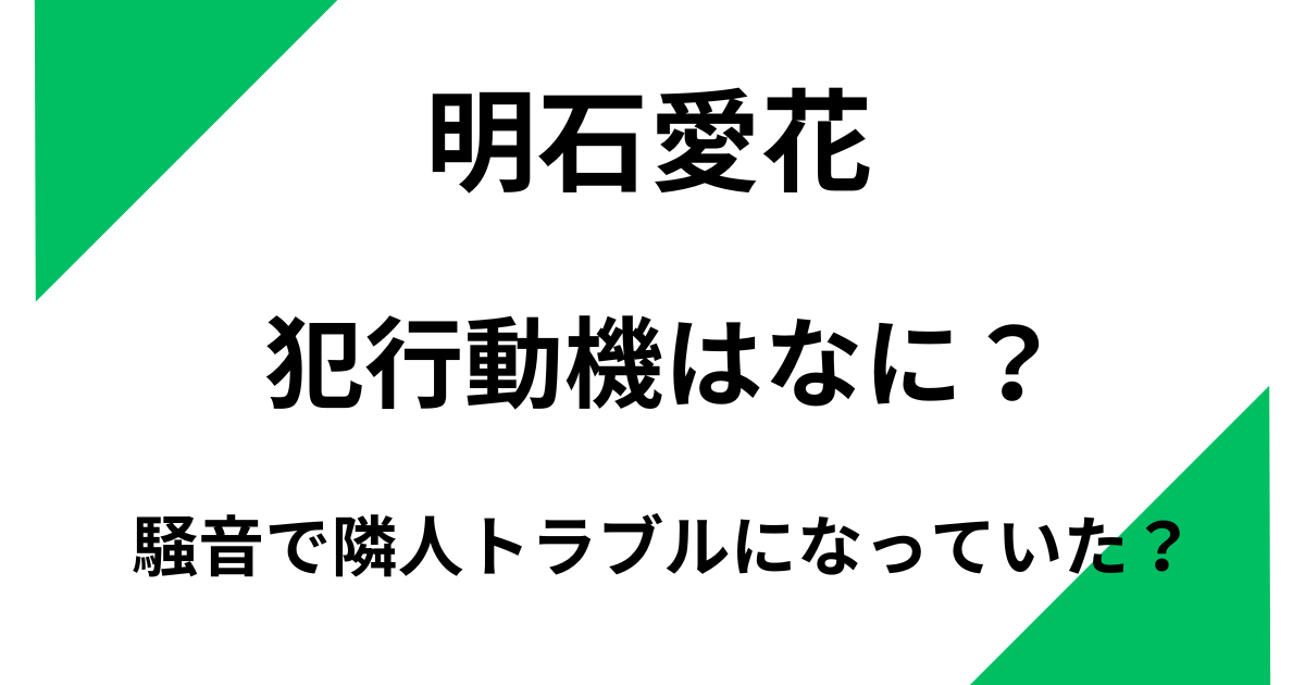 明石愛花の犯行動機はなに？早朝の騒音で隣人トラブルになっていた？