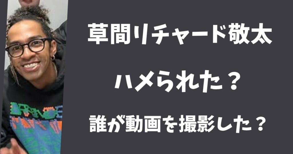 【画像】草間リチャード敬太はハメられた？誰が動画を撮影して流出した？