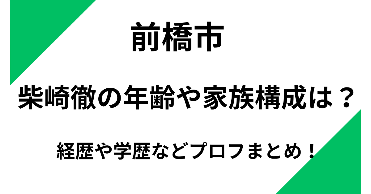 【前橋市】柴崎徹の年齢や家族構成は？経歴や学歴などプロフまとめ！