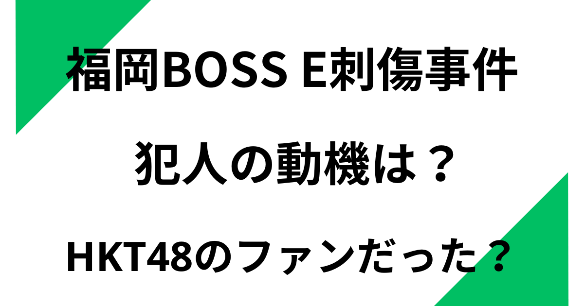 福岡BOSS E刺傷事件の犯人の動機は？HKT48のファンだった？