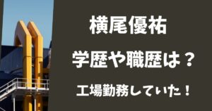 横尾優祐の職歴や学歴は？卒業後に勤務していた工場はどこ？