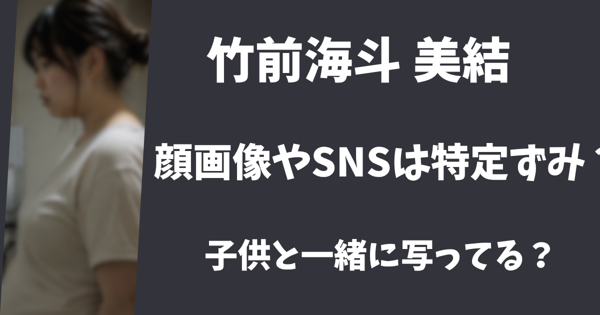 【顔画像】竹前海斗と美結のインスタSNS・Facebookは特定ずみ？子供と一緒に写っている？